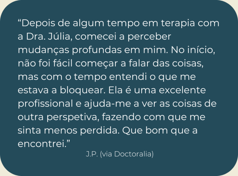Testemunho de consulta de psicologia online: “Depois de algum tempo em terapia com a Dra. Júlia, comecei a perceber mudanças profundas em mim. No início, não foi fácil começar a falar das coisas, mas com o tempo entendi o que me estava a bloquear. Ela é uma excelente profissional e ajuda-me a ver as coisas de outra perspetiva, fazendo com que me sinta menos perdida. Que bom que a encontrei.”