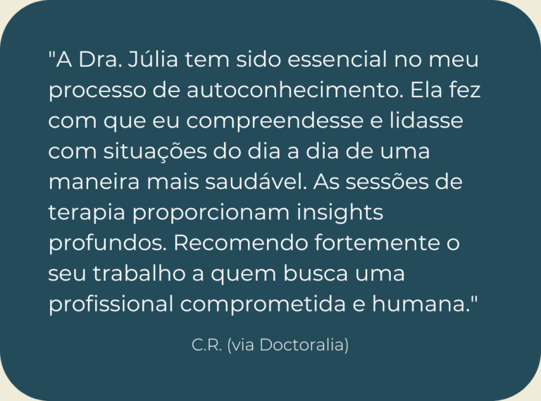 Testemunho de consulta de psicologia online: "A Dra. Júlia tem sido essencial no meu processo de autoconhecimento. Ela fez com que eu compreendesse e lidasse com situações do dia a dia de uma maneira mais saudável. As sessões de terapia proporcionam insights profundos. Recomendo fortemente o seu trabalho a quem busca uma profissional comprometida e humana."